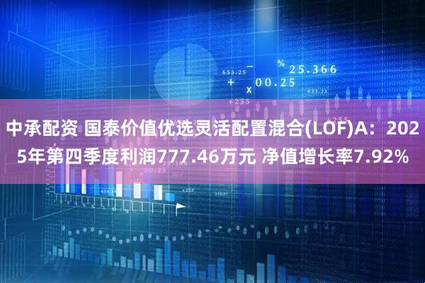 中承配资 国泰价值优选灵活配置混合(LOF)A：2025年第四季度利润777.46万元 净值增长率7.92%