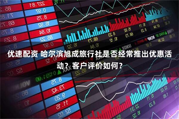 优速配资 哈尔滨旭成旅行社是否经常推出优惠活动？客户评价如何？