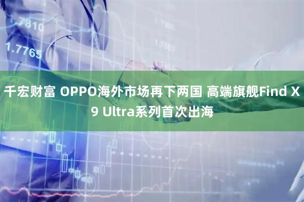 千宏财富 OPPO海外市场再下两国 高端旗舰Find X9 Ultra系列首次出海