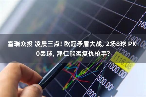 富瑞众投 凌晨三点! 欧冠矛盾大战, 2场8球 PK 0丢球, 拜仁能否复仇枪手?