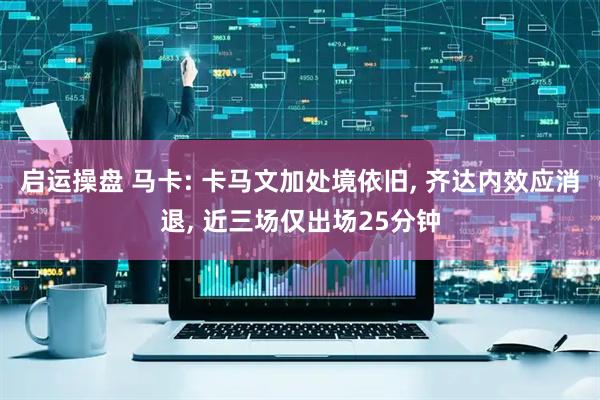 启运操盘 马卡: 卡马文加处境依旧, 齐达内效应消退, 近三场仅出场25分钟